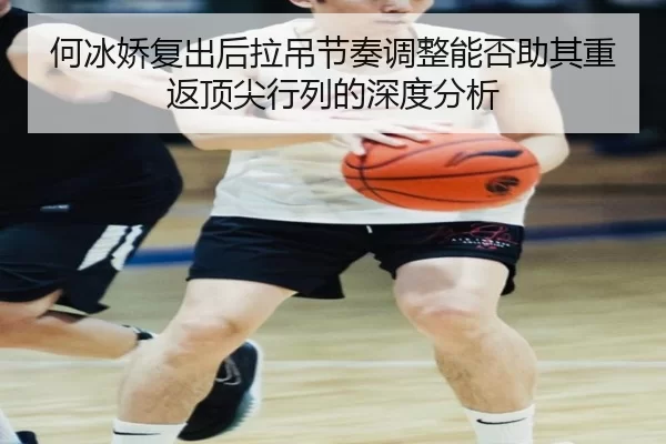 何冰娇复出后拉吊节奏调整能否助其重返顶尖行列的深度分析