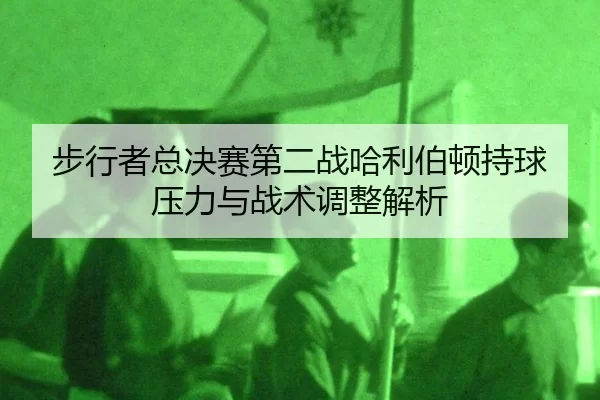 bu-xing-zhe-zong-jue-sai-di-er-zhan-ha-li-bo-dun-chi-qiu-ya-li-yu-zhan-shu-tiao-zheng-jie-xi-2-942.jpg